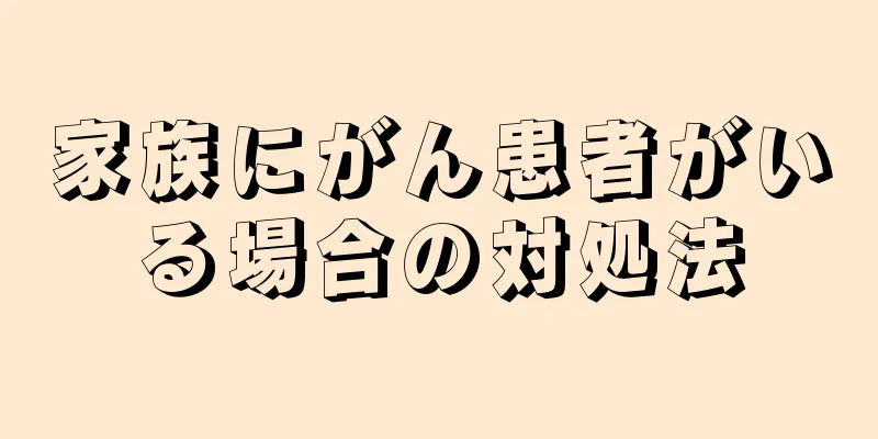 家族にがん患者がいる場合の対処法