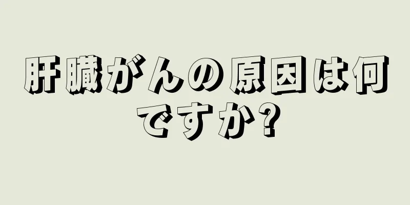 肝臓がんの原因は何ですか?