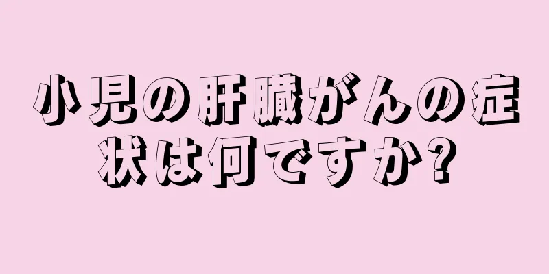 小児の肝臓がんの症状は何ですか?