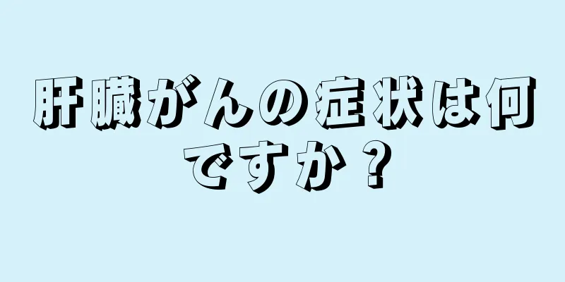 肝臓がんの症状は何ですか？