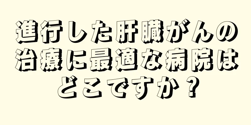 進行した肝臓がんの治療に最適な病院はどこですか？
