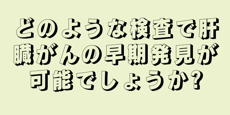 どのような検査で肝臓がんの早期発見が可能でしょうか?