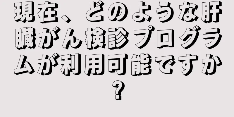 現在、どのような肝臓がん検診プログラムが利用可能ですか?