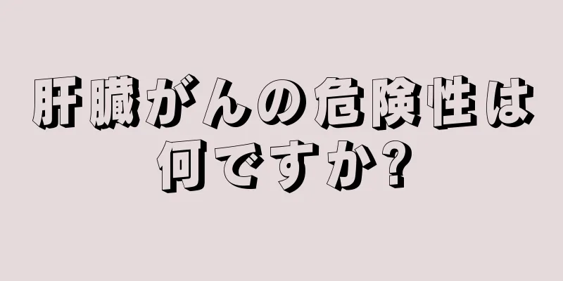 肝臓がんの危険性は何ですか?