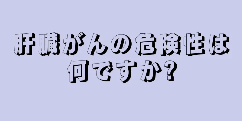 肝臓がんの危険性は何ですか?