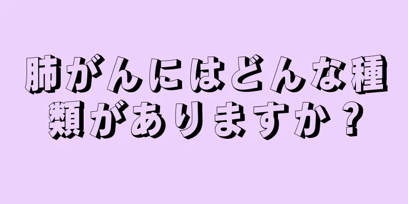 肺がんにはどんな種類がありますか？
