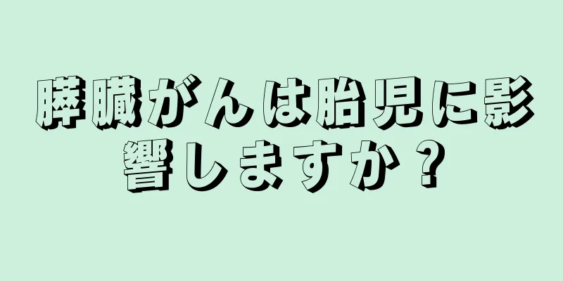 膵臓がんは胎児に影響しますか？