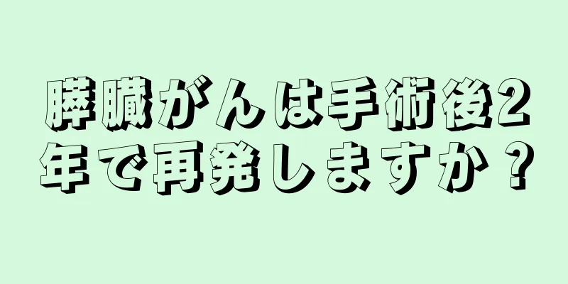 膵臓がんは手術後2年で再発しますか？