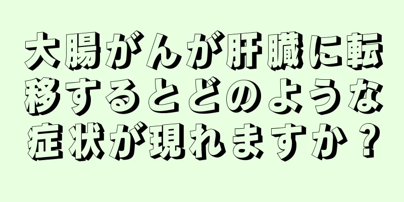 大腸がんが肝臓に転移するとどのような症状が現れますか？