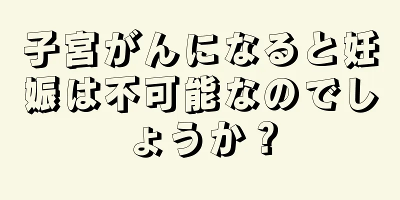 子宮がんになると妊娠は不可能なのでしょうか？