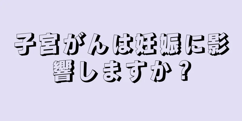 子宮がんは妊娠に影響しますか？