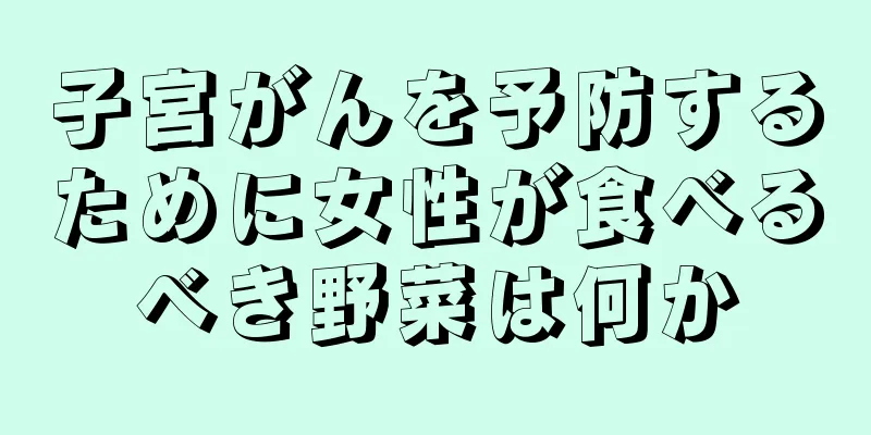 子宮がんを予防するために女性が食べるべき野菜は何か