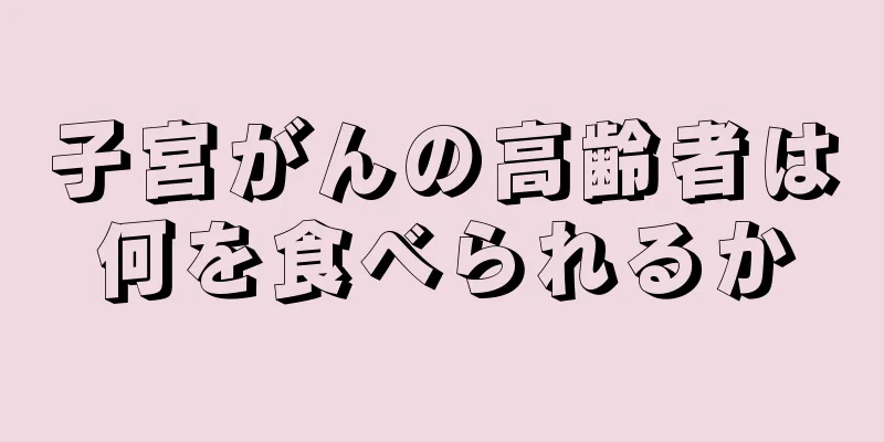 子宮がんの高齢者は何を食べられるか