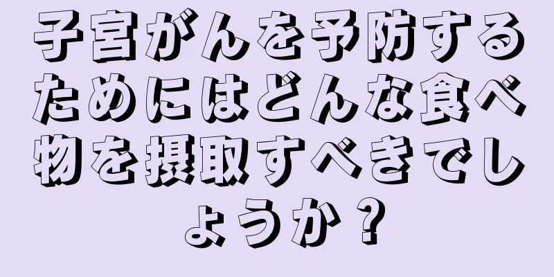 子宮がんを予防するためにはどんな食べ物を摂取すべきでしょうか？