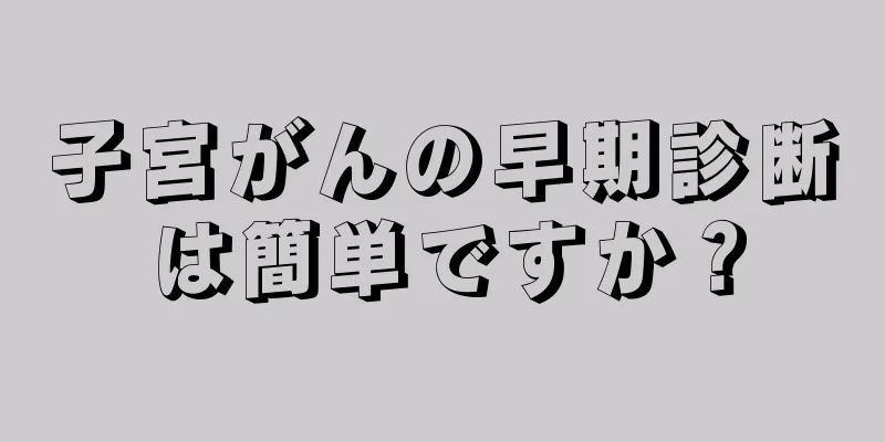 子宮がんの早期診断は簡単ですか？