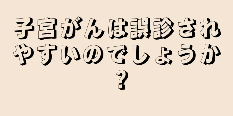 子宮がんは誤診されやすいのでしょうか？