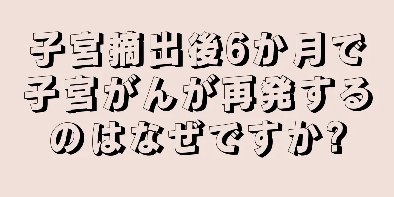 子宮摘出後6か月で子宮がんが再発するのはなぜですか?