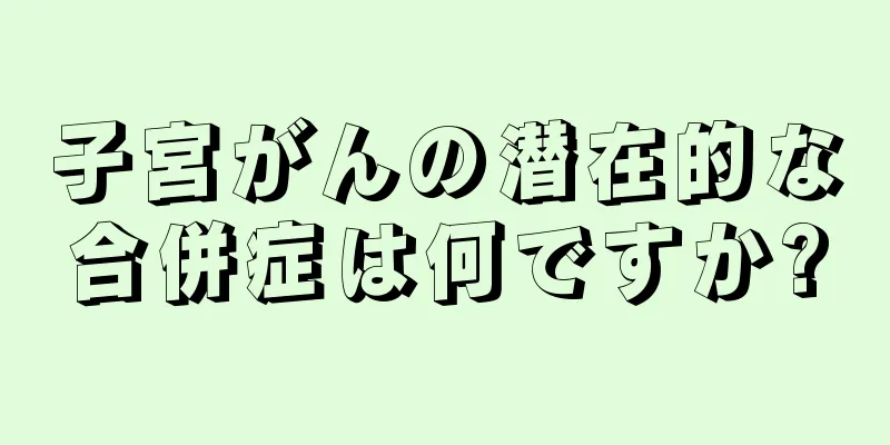 子宮がんの潜在的な合併症は何ですか?