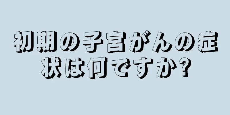 初期の子宮がんの症状は何ですか?