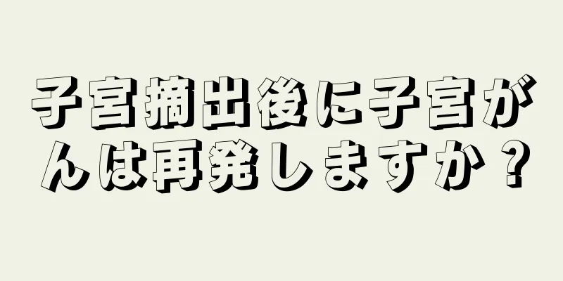 子宮摘出後に子宮がんは再発しますか？