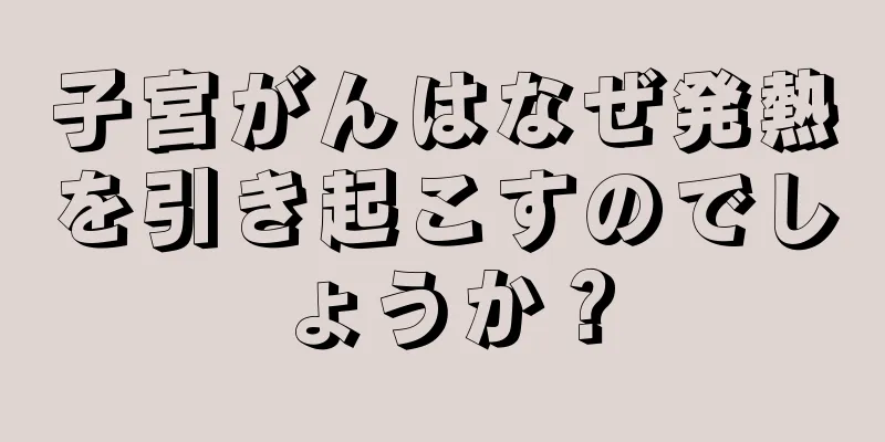 子宮がんはなぜ発熱を引き起こすのでしょうか？