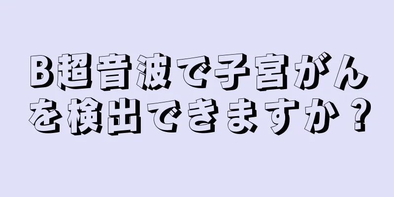 B超音波で子宮がんを検出できますか？