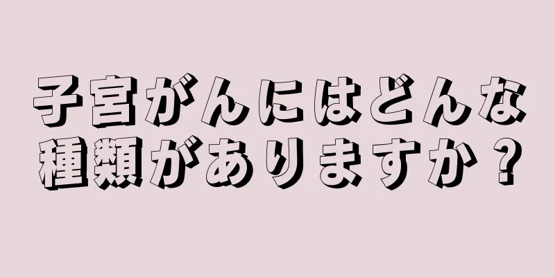 子宮がんにはどんな種類がありますか？