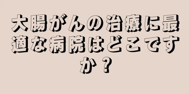 大腸がんの治療に最適な病院はどこですか？