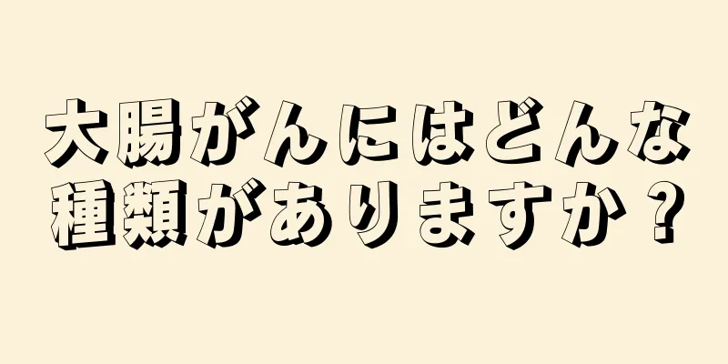大腸がんにはどんな種類がありますか？