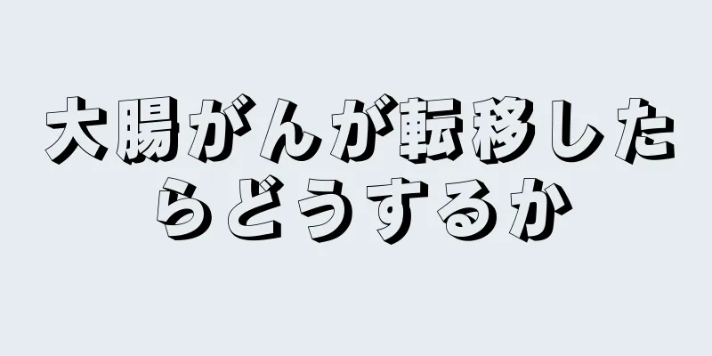 大腸がんが転移したらどうするか