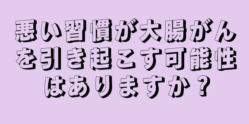 悪い習慣が大腸がんを引き起こす可能性はありますか？