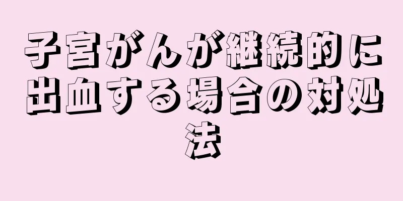 子宮がんが継続的に出血する場合の対処法