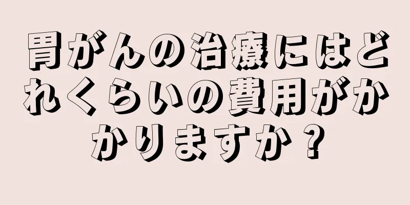 胃がんの治療にはどれくらいの費用がかかりますか？