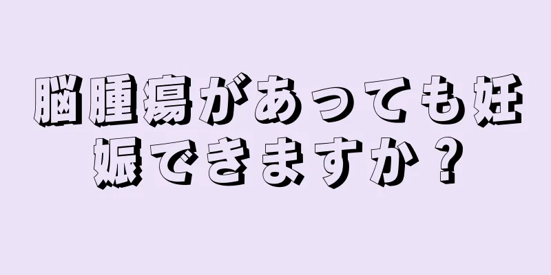 脳腫瘍があっても妊娠できますか？