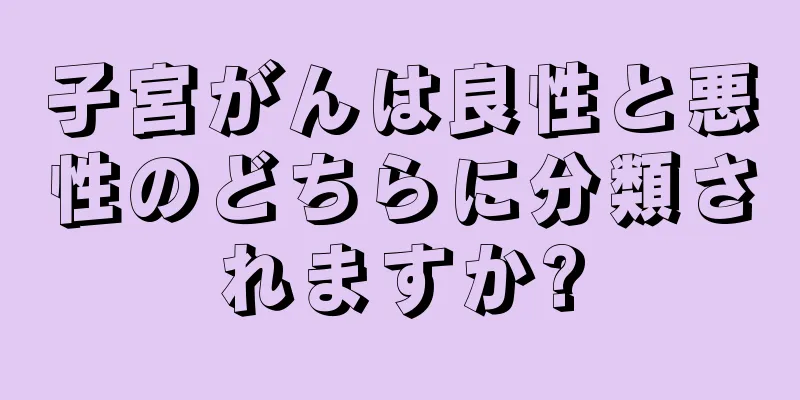 子宮がんは良性と悪性のどちらに分類されますか?