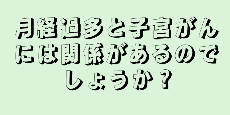 月経過多と子宮がんには関係があるのでしょうか？