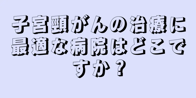 子宮頸がんの治療に最適な病院はどこですか？