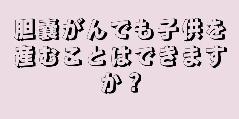 胆嚢がんでも子供を産むことはできますか？