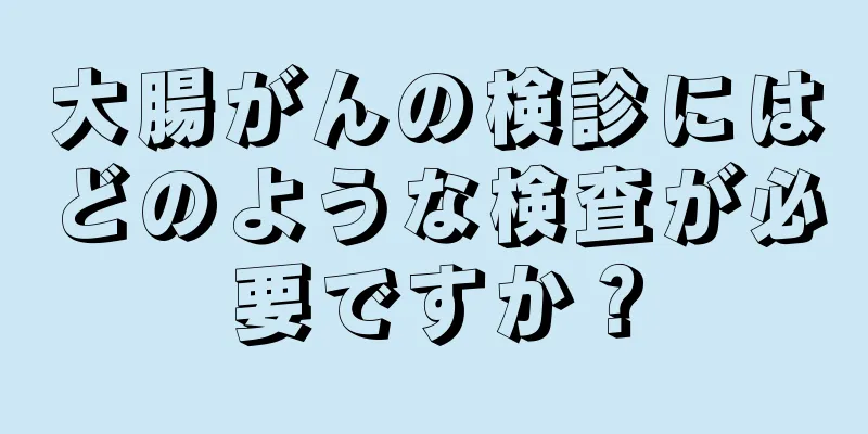 大腸がんの検診にはどのような検査が必要ですか？