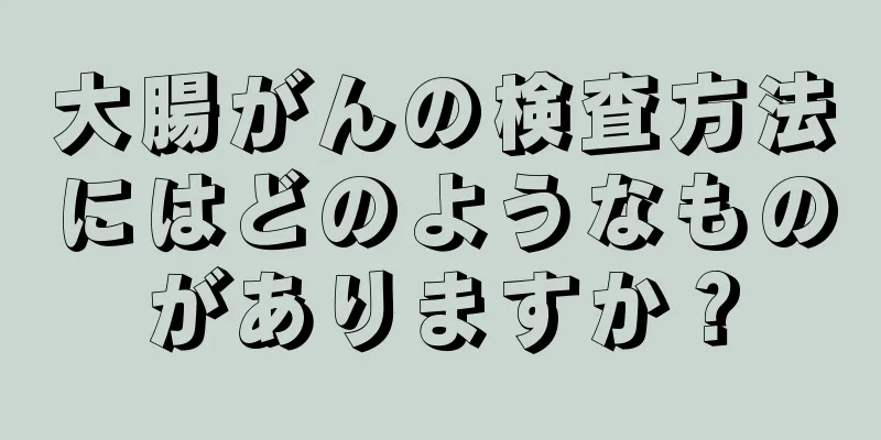 大腸がんの検査方法にはどのようなものがありますか？