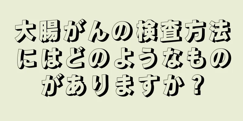 大腸がんの検査方法にはどのようなものがありますか？