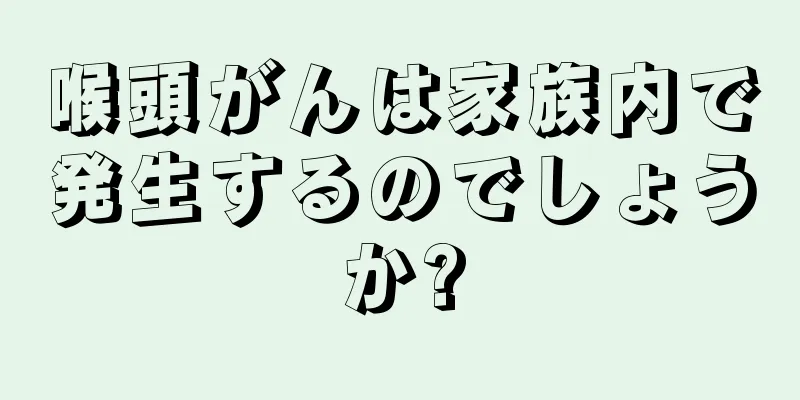 喉頭がんは家族内で発生するのでしょうか?