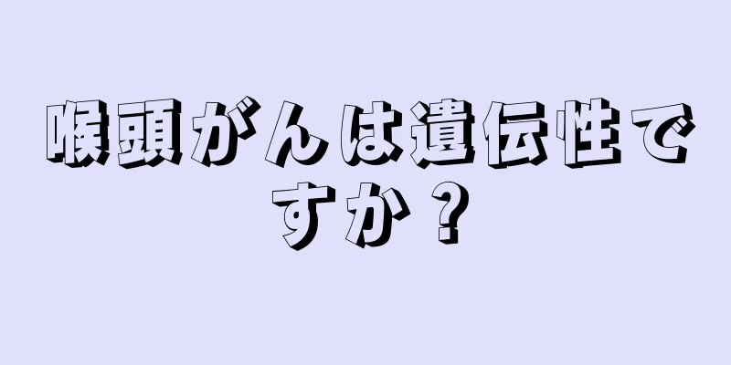 喉頭がんは遺伝性ですか？