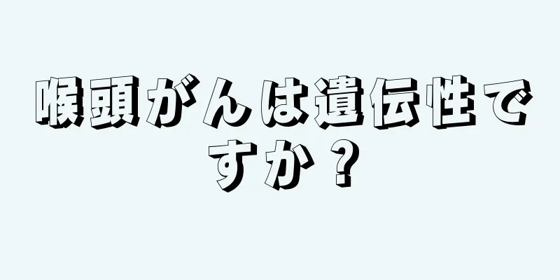 喉頭がんは遺伝性ですか？