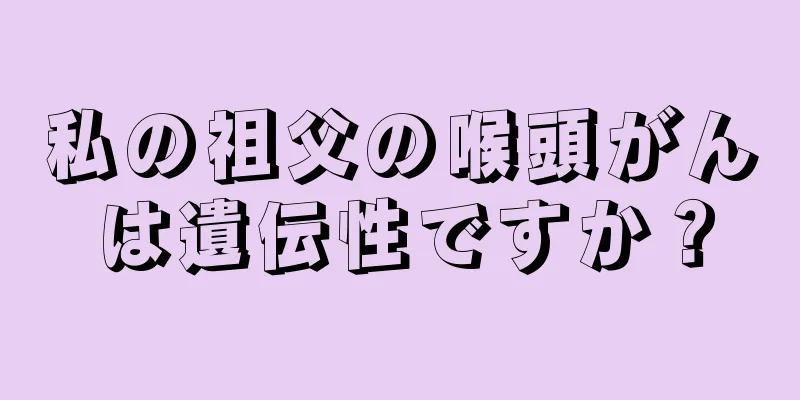 私の祖父の喉頭がんは遺伝性ですか？