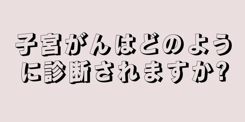 子宮がんはどのように診断されますか?