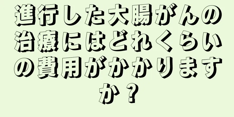 進行した大腸がんの治療にはどれくらいの費用がかかりますか？