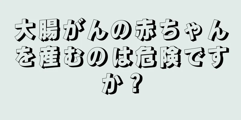大腸がんの赤ちゃんを産むのは危険ですか？
