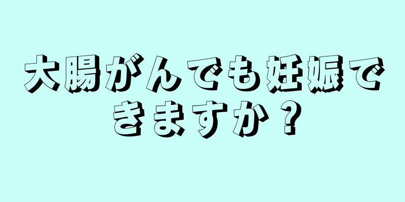 大腸がんでも妊娠できますか？