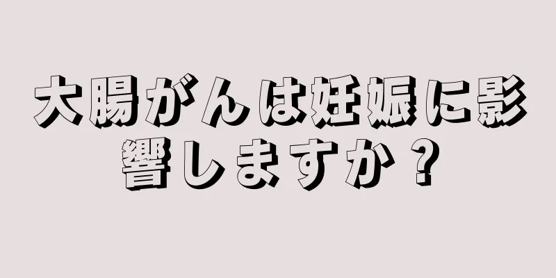 大腸がんは妊娠に影響しますか？